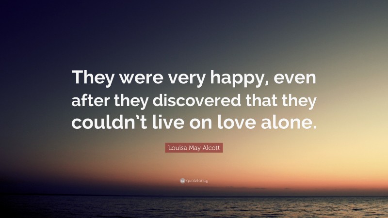 Louisa May Alcott Quote: “They were very happy, even after they discovered that they couldn’t live on love alone.”