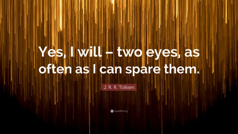 J. R. R. Tolkien Quote: “Yes, I will – two eyes, as often as I can spare them.”