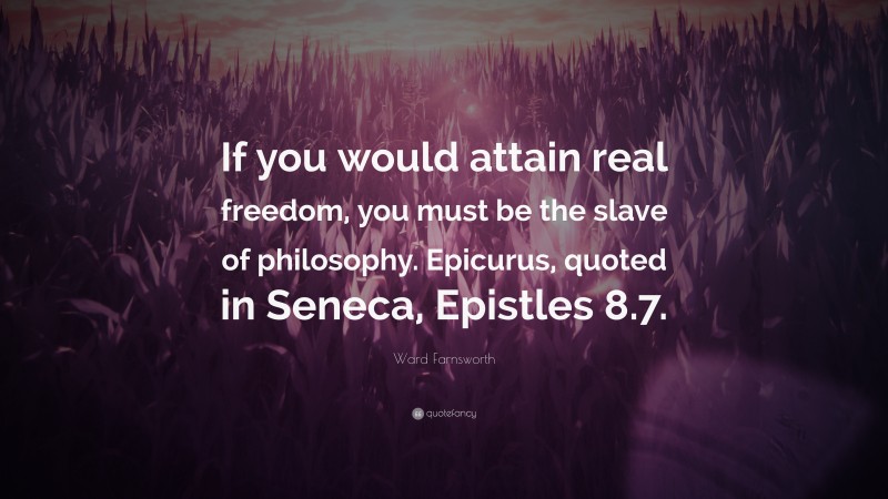 Ward Farnsworth Quote: “If you would attain real freedom, you must be the slave of philosophy. Epicurus, quoted in Seneca, Epistles 8.7.”