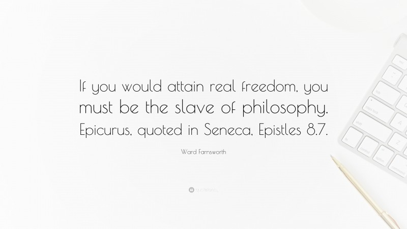 Ward Farnsworth Quote: “If you would attain real freedom, you must be the slave of philosophy. Epicurus, quoted in Seneca, Epistles 8.7.”