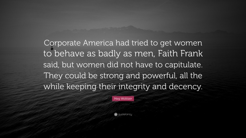 Meg Wolitzer Quote: “Corporate America had tried to get women to behave as badly as men, Faith Frank said, but women did not have to capitulate. They could be strong and powerful, all the while keeping their integrity and decency.”