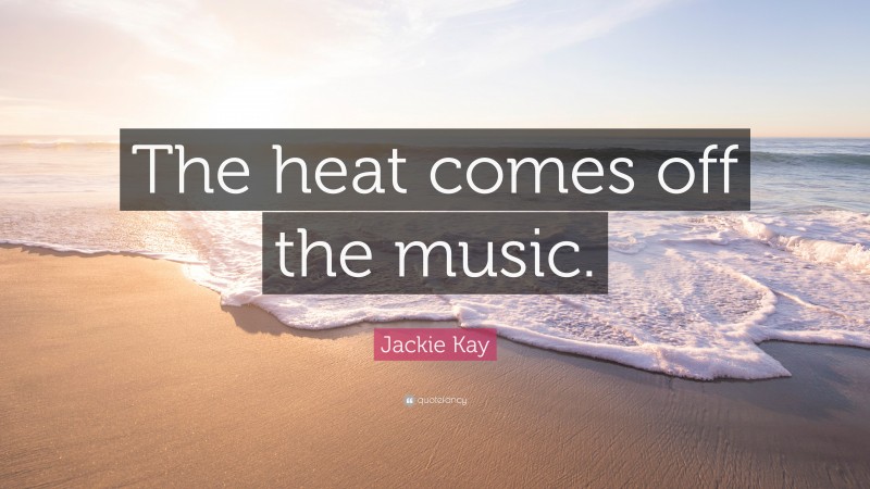 Jackie Kay Quote: “The heat comes off the music.”