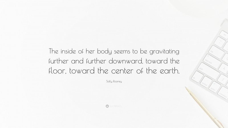 Sally Rooney Quote: “The inside of her body seems to be gravitating further and further downward, toward the floor, toward the center of the earth.”