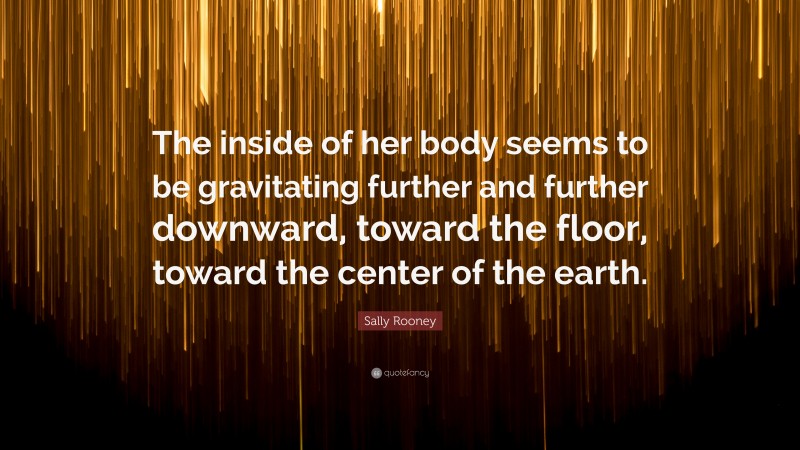 Sally Rooney Quote: “The inside of her body seems to be gravitating further and further downward, toward the floor, toward the center of the earth.”