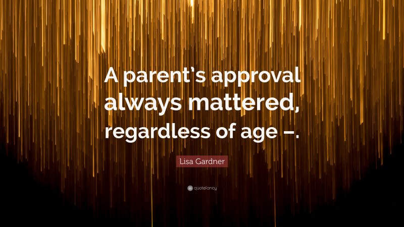 Lisa Gardner Quote: “A parent’s approval always mattered, regardless of age –.”