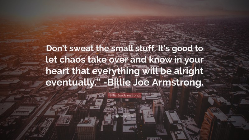 Billie Joe Armstrong Quote: “Don’t sweat the small stuff. It’s good to let chaos take over and know in your heart that everything will be alright eventually.” -Billie Joe Armstrong.”