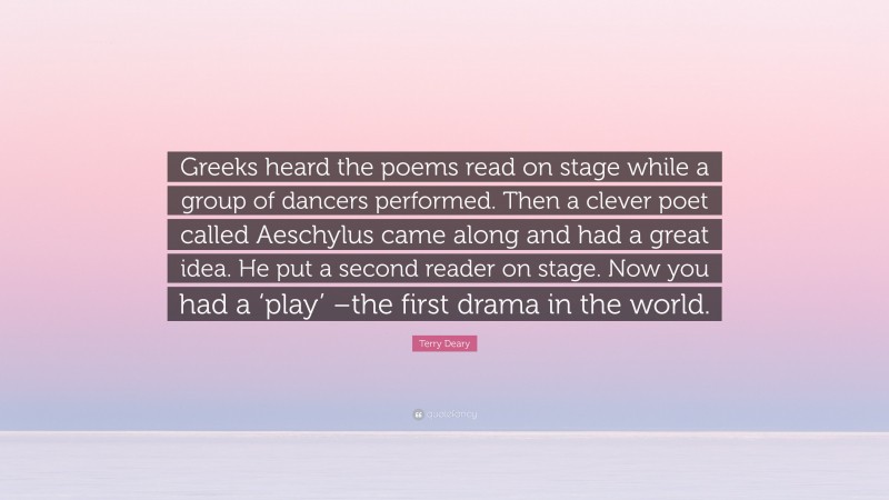 Terry Deary Quote: “Greeks heard the poems read on stage while a group of dancers performed. Then a clever poet called Aeschylus came along and had a great idea. He put a second reader on stage. Now you had a ‘play’ –the first drama in the world.”