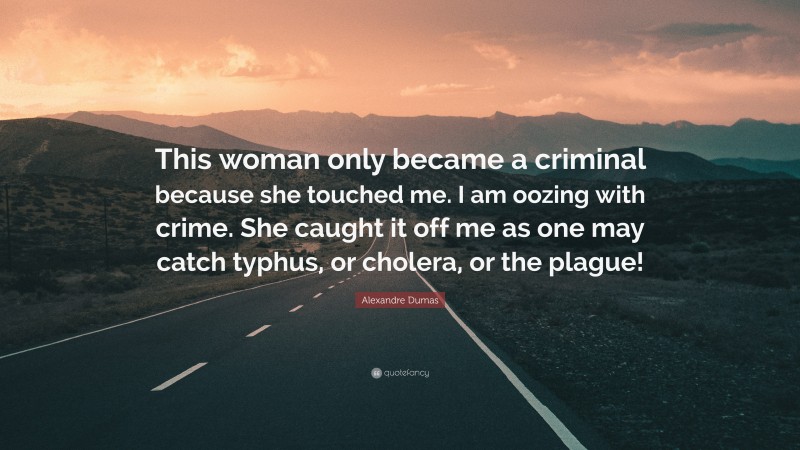 Alexandre Dumas Quote: “This woman only became a criminal because she touched me. I am oozing with crime. She caught it off me as one may catch typhus, or cholera, or the plague!”