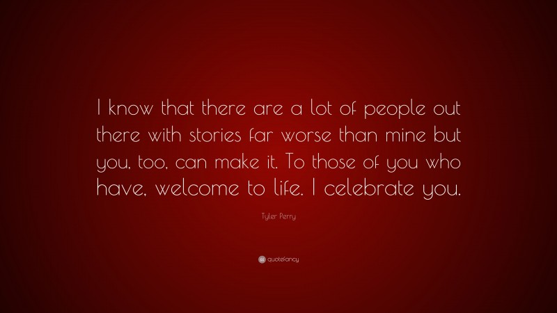 Tyler Perry Quote: “I know that there are a lot of people out there with stories far worse than mine but you, too, can make it. To those of you who have, welcome to life. I celebrate you.”