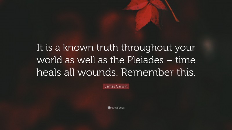 James Carwin Quote: “It is a known truth throughout your world as well as the Pleiades – time heals all wounds. Remember this.”