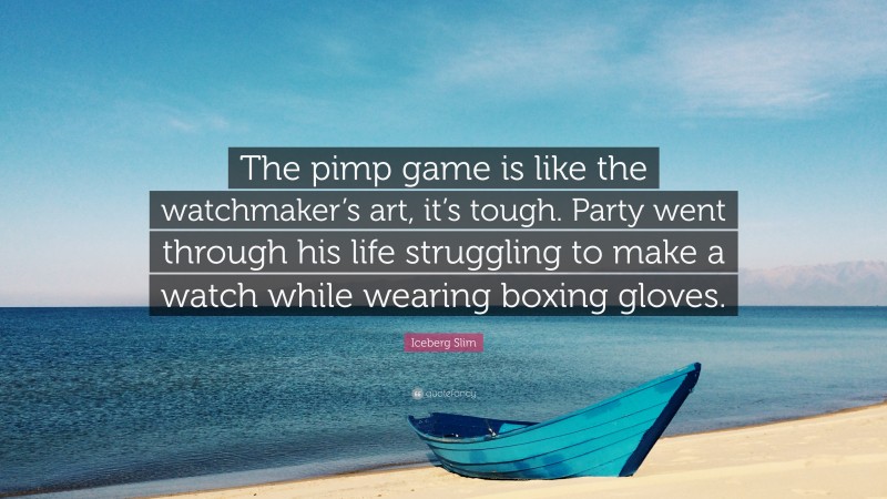 Iceberg Slim Quote: “The pimp game is like the watchmaker’s art, it’s tough. Party went through his life struggling to make a watch while wearing boxing gloves.”