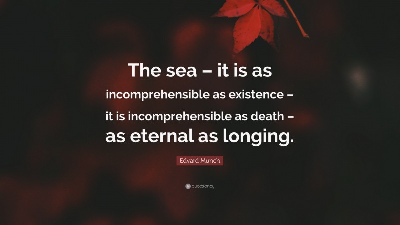 Edvard Munch Quote: “The sea – it is as incomprehensible as existence – it is incomprehensible as death – as eternal as longing.”
