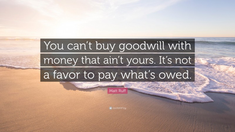 Matt Ruff Quote: “You can’t buy goodwill with money that ain’t yours. It’s not a favor to pay what’s owed.”