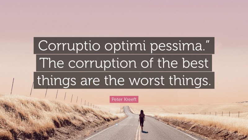 Peter Kreeft Quote: “Corruptio optimi pessima.” The corruption of the best things are the worst things.”