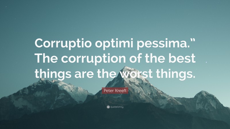 Peter Kreeft Quote: “Corruptio optimi pessima.” The corruption of the best things are the worst things.”