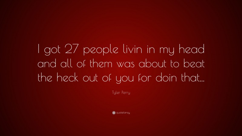 Tyler Perry Quote: “I got 27 people livin in my head and all of them was about to beat the heck out of you for doin that...”