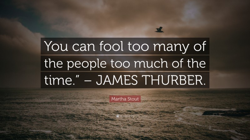 Martha Stout Quote: “You can fool too many of the people too much of the time.” – JAMES THURBER.”