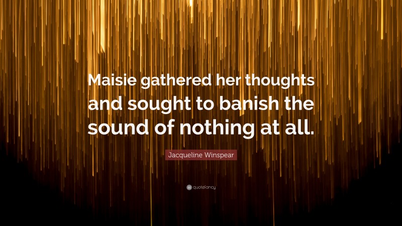 Jacqueline Winspear Quote: “Maisie gathered her thoughts and sought to banish the sound of nothing at all.”