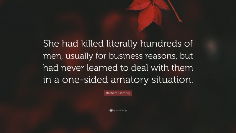 Barbara Hambly Quote: “She had killed literally hundreds of men, usually for business reasons, but had never learned to deal with them in a one-sided amatory situation.”
