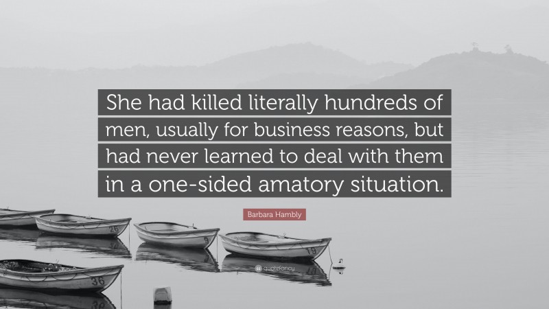 Barbara Hambly Quote: “She had killed literally hundreds of men, usually for business reasons, but had never learned to deal with them in a one-sided amatory situation.”