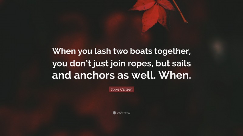 Spike Carlsen Quote: “When you lash two boats together, you don’t just join ropes, but sails and anchors as well. When.”