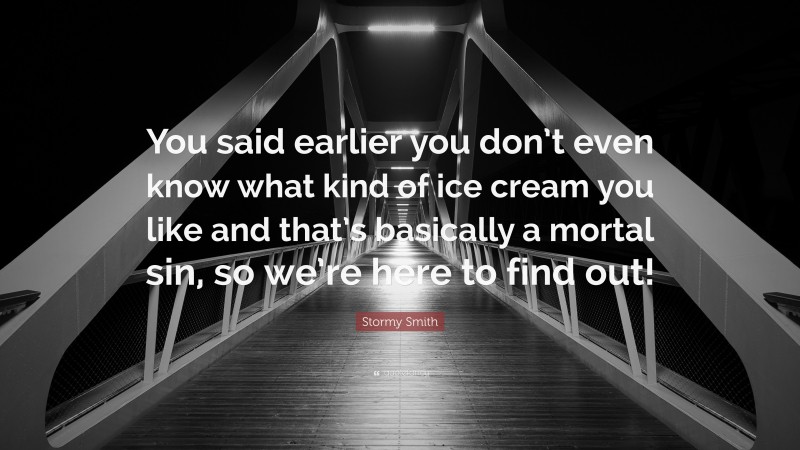 Stormy Smith Quote: “You said earlier you don’t even know what kind of ice cream you like and that’s basically a mortal sin, so we’re here to find out!”