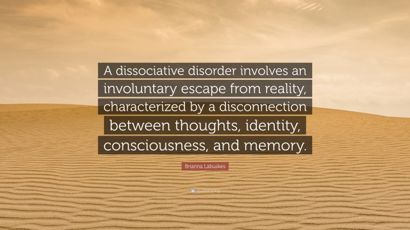 Brianna Labuskes Quote: “A dissociative disorder involves an involuntary escape from reality, characterized by a disconnection between thoughts, identity, consciousness, and memory.”
