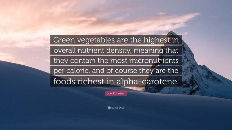 Joel Fuhrman Quote: “Green vegetables are the highest in overall nutrient density, meaning that they contain the most micronutrients per calorie, and of course they are the foods richest in alpha-carotene.”