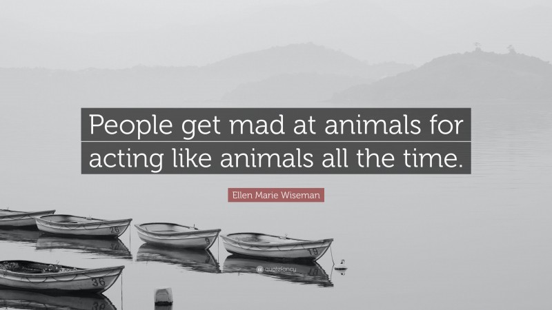 Ellen Marie Wiseman Quote: “People get mad at animals for acting like animals all the time.”