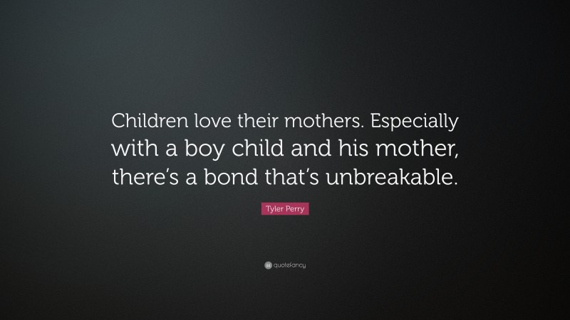 Tyler Perry Quote: “Children love their mothers. Especially with a boy child and his mother, there’s a bond that’s unbreakable.”