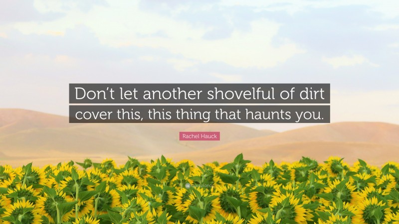 Rachel Hauck Quote: “Don’t let another shovelful of dirt cover this, this thing that haunts you.”
