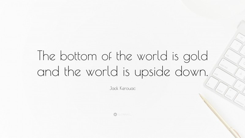 Jack Kerouac Quote: “The bottom of the world is gold and the world is upside down.”