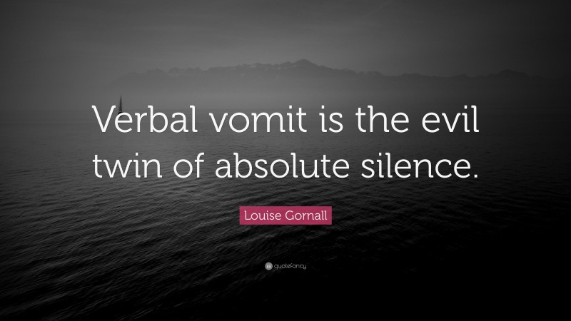 Louise Gornall Quote: “Verbal vomit is the evil twin of absolute silence.”