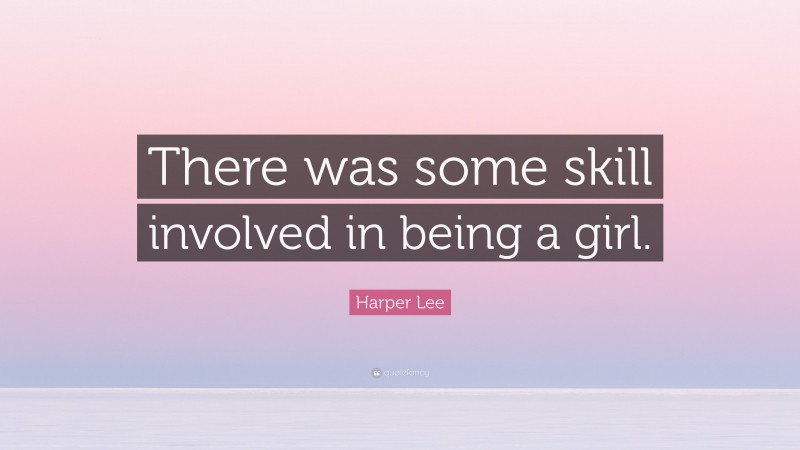 Harper Lee Quote: “There was some skill involved in being a girl.”