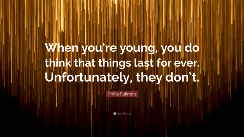 Philip Pullman Quote: “When you’re young, you do think that things last for ever. Unfortunately, they don’t.”
