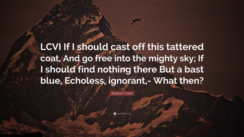 Stephen Crane Quote: “LCVI If I should cast off this tattered coat, And go free into the mighty sky; If I should find nothing there But a bast blue, Echoless, ignorant,- What then?”