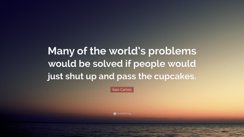 Kate Carlisle Quote: “Many of the world’s problems would be solved if people would just shut up and pass the cupcakes.”