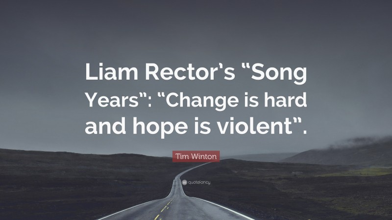 Tim Winton Quote: “Liam Rector’s “Song Years”: “Change is hard and hope is violent”.”