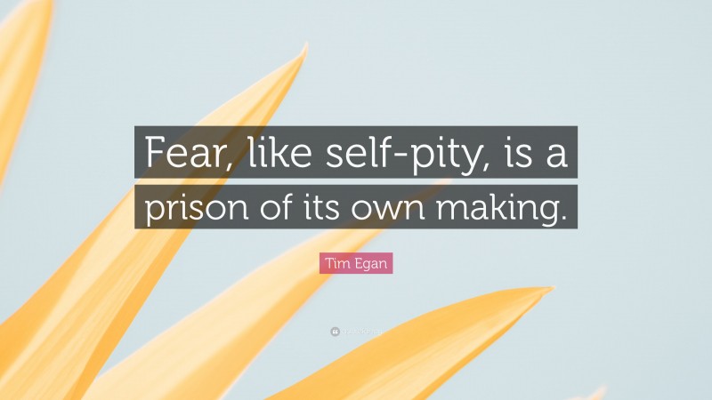 Tim Egan Quote: “Fear, like self-pity, is a prison of its own making.”