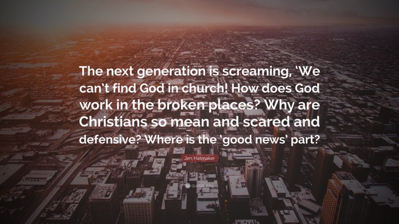 Jen Hatmaker Quote: “The next generation is screaming, ‘We can’t find God in church! How does God work in the broken places? Why are Christians so mean and scared and defensive? Where is the ‘good news’ part?”