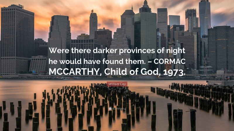 William Gay Quote: “Were there darker provinces of night he would have found them. – CORMAC MCCARTHY, Child of God, 1973.”