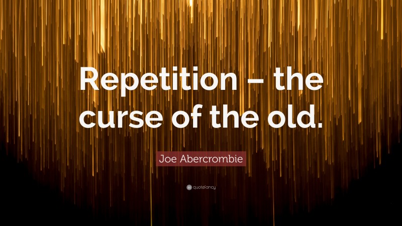 Joe Abercrombie Quote: “Repetition – the curse of the old.”
