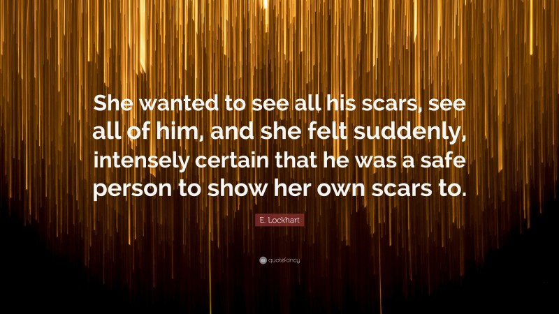E. Lockhart Quote: “She wanted to see all his scars, see all of him, and she felt suddenly, intensely certain that he was a safe person to show her own scars to.”