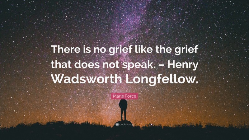 Marie Force Quote: “There is no grief like the grief that does not speak. – Henry Wadsworth Longfellow.”