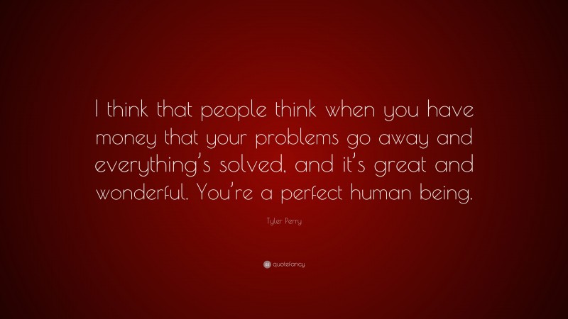 Tyler Perry Quote: “I think that people think when you have money that your problems go away and everything’s solved, and it’s great and wonderful. You’re a perfect human being.”
