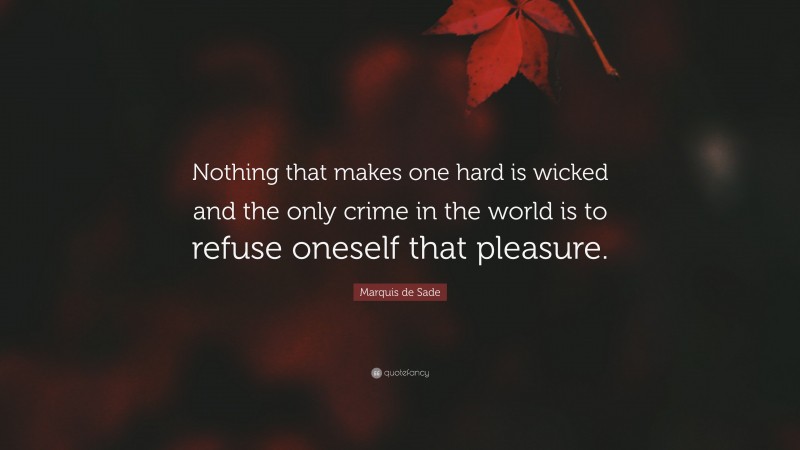 Marquis de Sade Quote: “Nothing that makes one hard is wicked and the only crime in the world is to refuse oneself that pleasure.”