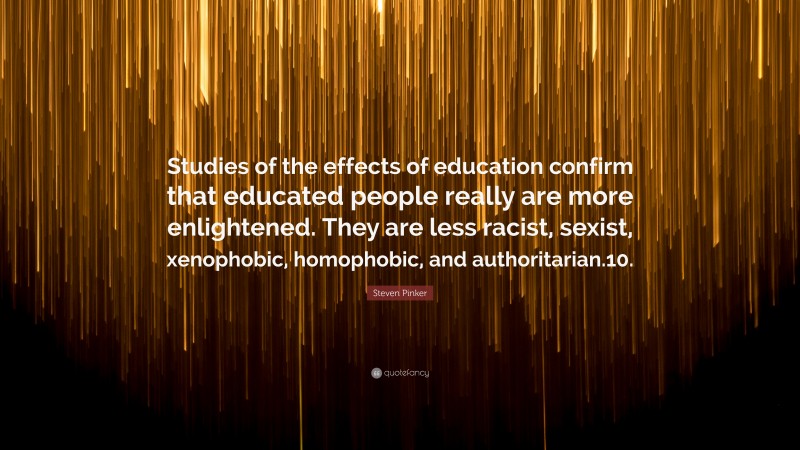 Steven Pinker Quote: “Studies of the effects of education confirm that educated people really are more enlightened. They are less racist, sexist, xenophobic, homophobic, and authoritarian.10.”