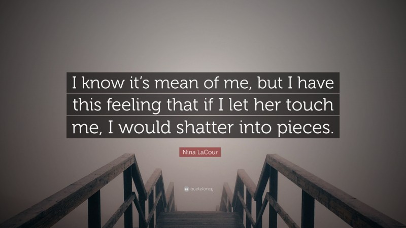 Nina LaCour Quote: “I know it’s mean of me, but I have this feeling that if I let her touch me, I would shatter into pieces.”