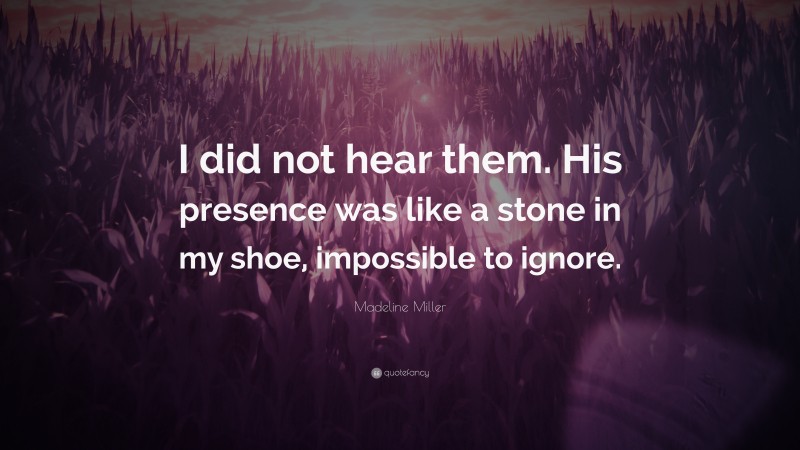Madeline Miller Quote: “I did not hear them. His presence was like a stone in my shoe, impossible to ignore.”