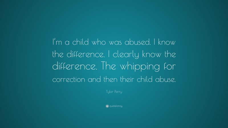 Tyler Perry Quote: “I’m a child who was abused. I know the difference. I clearly know the difference. The whipping for correction and then their child abuse.”
